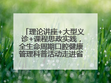 理论讲座+大型义诊+课程思政实践，全生命周期口腔健康管理科普活动走进省实验小学