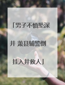 男子不慎坠深井 萧县辅警倒挂入井救人
