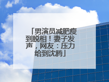 男演员减肥瘦到脱相！妻子发声，网友：压力给到沈腾