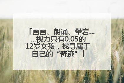 画画、朗诵、攀岩……视力只有0.05的12岁女孩，找寻属于自己的“奇迹”