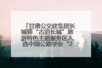 甘肃公交建集团长城驿“古道长城”旅游特色主题服务区入选中国公路学会“2025年度交通与旅游融合创新项目”