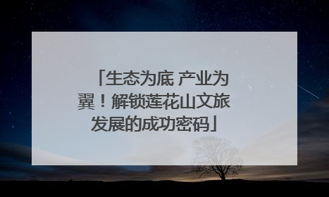 生态为底 产业为翼！解锁莲花山文旅发展的成功密码