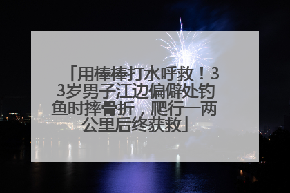 用棒棒打水呼救！33岁男子江边偏僻处钓鱼时摔骨折，爬行一两公里后终获救