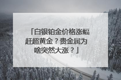 白银铂金价格涨幅赶超黄金？贵金属为啥突然大涨？