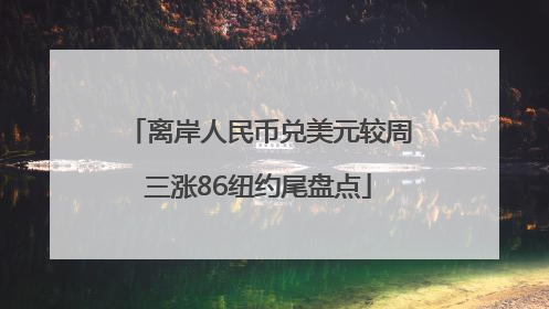 离岸人民币兑美元较周三涨86纽约尾盘点
