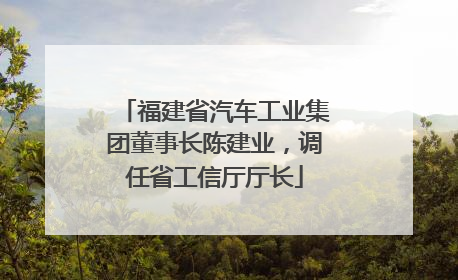 福建省汽车工业集团董事长陈建业，调任省工信厅厅长