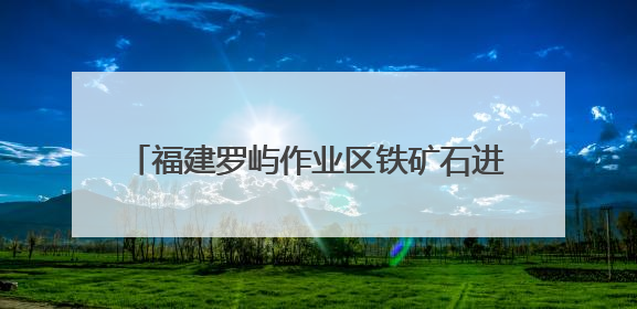 福建罗屿作业区铁矿石进出口量超1000万吨