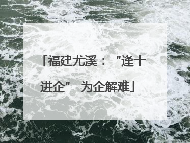 福建尤溪：“逢十进企” 为企解难