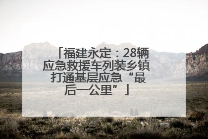 福建永定：28辆应急救援车列装乡镇 打通基层应急“最后一公里”