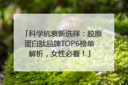 科学抗衰新选择：胶原蛋白肽品牌TOP6榜单解析，女性必看！