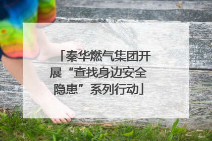 秦华燃气集团开展“查找身边安全隐患”系列行动