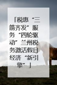 税惠“三箭齐发”服务“四轮驱动”兰州税务激活假日经济“新引擎”