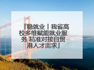 稳就业丨我省高校多维赋能就业服务 精准对接自贸港人才需求