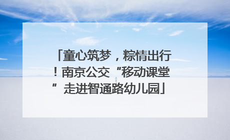 童心筑梦，粽情出行！南京公交“移动课堂”走进智通路幼儿园