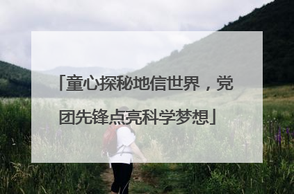 童心探秘地信世界，党团先锋点亮科学梦想