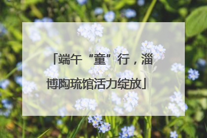 端午“童”行，淄博陶琉馆活力绽放