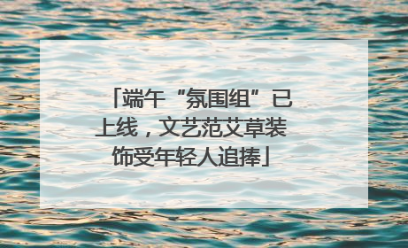端午“氛围组”已上线，文艺范艾草装饰受年轻人追捧