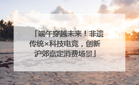 端午穿越未来！非遗传统×科技电竞，创新沪郊嘉定消费场景