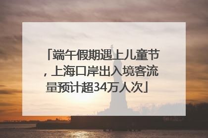 端午假期遇上儿童节，上海口岸出入境客流量预计超34万人次