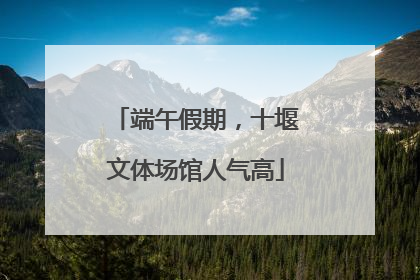 端午假期，十堰文体场馆人气高