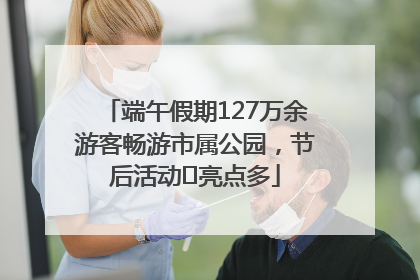 端午假期127万余游客畅游市属公园，节后活动﻿亮点多