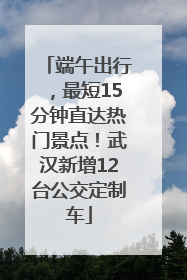 端午出行，最短15分钟直达热门景点！武汉新增12台公交定制车
