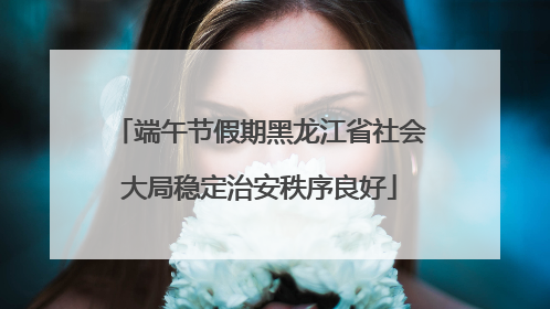端午节假期黑龙江省社会大局稳定治安秩序良好