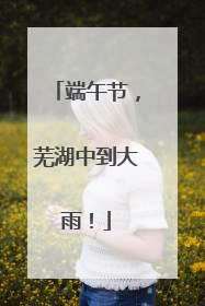 端午节，芜湖中到大雨！