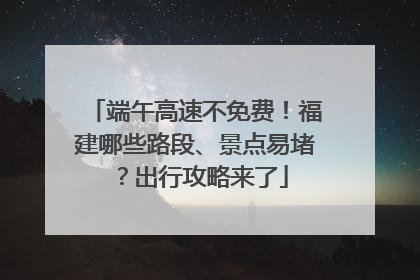 端午高速不免费！福建哪些路段、景点易堵？出行攻略来了