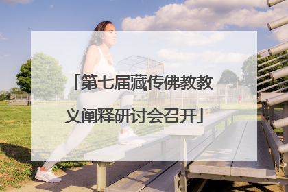 第七届藏传佛教教义阐释研讨会召开