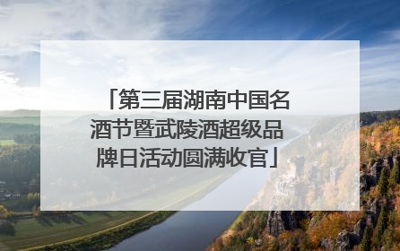 第三届湖南中国名酒节暨武陵酒超级品牌日活动圆满收官