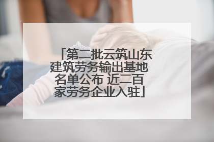 第二批云筑山东建筑劳务输出基地名单公布 近二百家劳务企业入驻