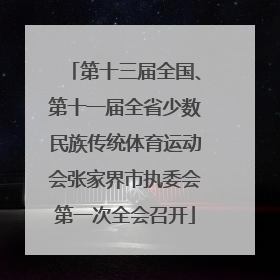 第十三届全国、第十一届全省少数民族传统体育运动会张家界市执委会第一次全会召开