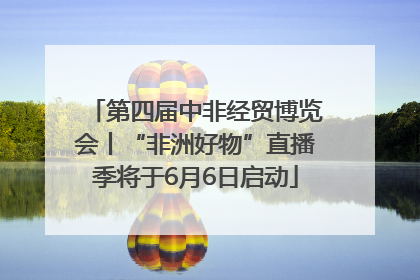 第四届中非经贸博览会丨“非洲好物”直播季将于6月6日启动