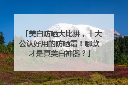 美白防晒大比拼，十大公认好用的防晒霜！哪款才是真美白神器？