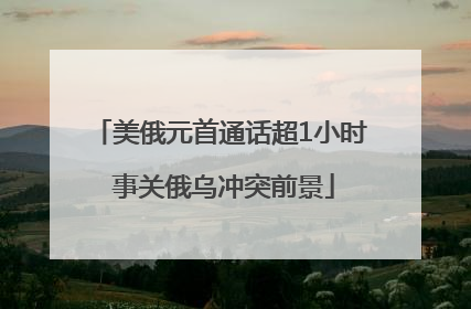 美俄元首通话超1小时 事关俄乌冲突前景