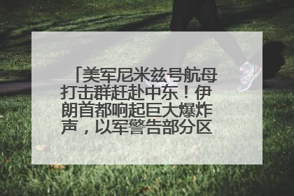 美军尼米兹号航母打击群赶赴中东！伊朗首都响起巨大爆炸声，以军警告部分区域民众紧急撤离