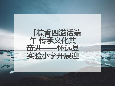粽香四溢话端午 传承文化共奋进——怀远县实验小学开展迎端午系列活动