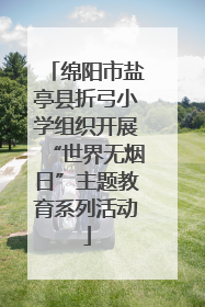 绵阳市盐亭县折弓小学组织开展“世界无烟日”主题教育系列活动
