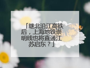 继北沿江高铁后，上海地铁崇明线也将直通江苏启东？