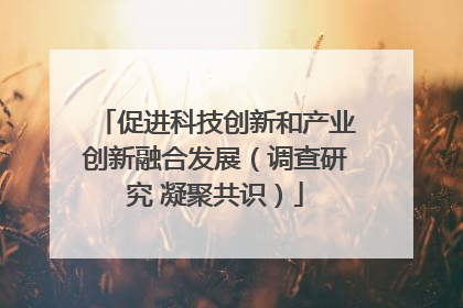 促进科技创新和产业创新融合发展（调查研究 凝聚共识）