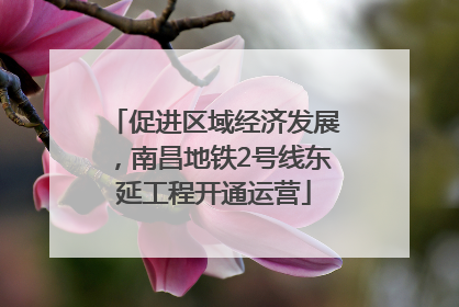 促进区域经济发展，南昌地铁2号线东延工程开通运营