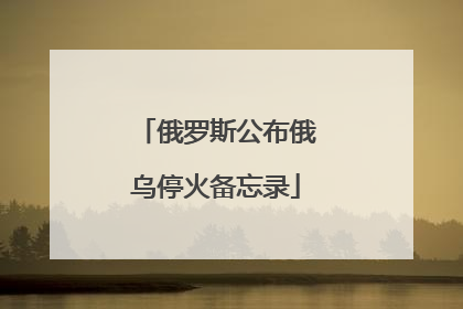 俄罗斯公布俄乌停火备忘录