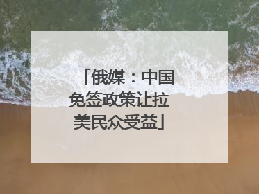 俄媒：中国免签政策让拉美民众受益