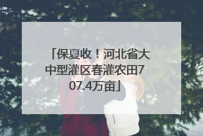 保夏收！河北省大中型灌区春灌农田707.4万亩