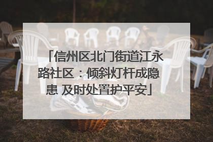 信州区北门街道江永路社区：倾斜灯杆成隐患 及时处置护平安