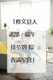 修文县人武部：端午佳节到 粽香满军营