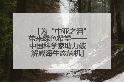 为“中亚之泪”带来绿色希望——中国科学家助力破解咸海生态危机
