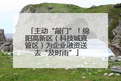 主动“敲门”！绵阳高新区（科技城直管区）为企业融资送去“及时雨”