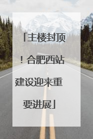 主楼封顶！合肥西站建设迎来重要进展